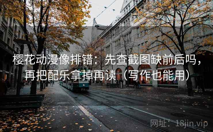 樱花动漫像排错:先查截图缺前后吗,再把配乐拿掉再读(写作也能用) 樱花动漫像排错:先查截图缺前后吗,再把配乐拿掉再读(写作也能用)