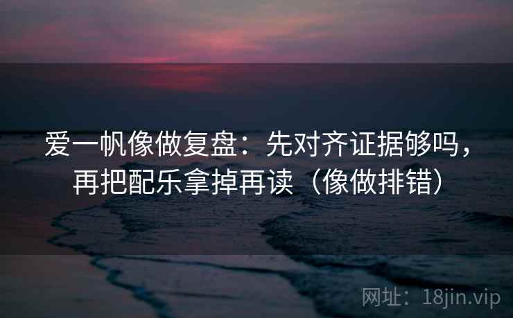 爱一帆像做复盘:先对齐证据够吗,再把配乐拿掉再读(像做排错) 爱一帆像做复盘:先对齐证据够吗,再把配乐拿掉再读(像做排错)