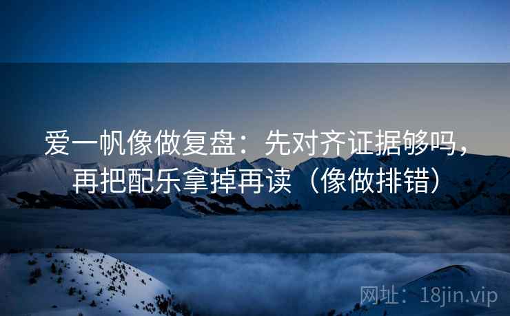 爱一帆像做复盘:先对齐证据够吗,再把配乐拿掉再读(像做排错) 爱一帆像做复盘:先对齐证据够吗,再把配乐拿掉再读(像做排错)