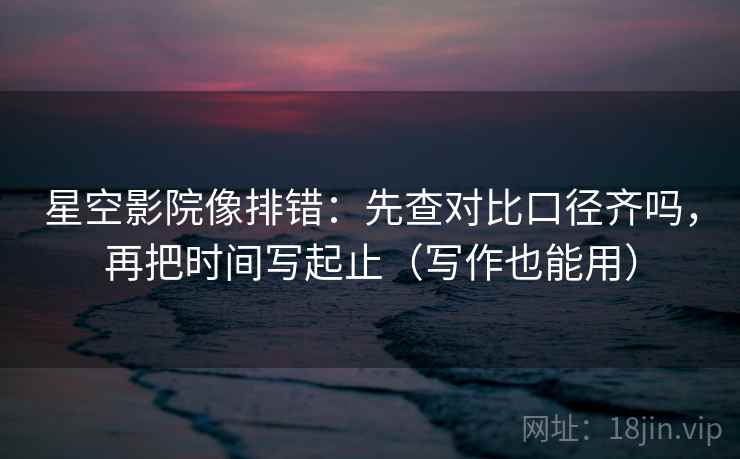 星空影院像排错:先查对比口径齐吗,再把时间写起止(写作也能用) 星空影院像排错:先查对比口径齐吗,再把时间写起止(写作也能用)