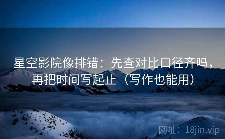 星空影院像排错:先查对比口径齐吗,再把时间写起止(写作也能用) 星空影院像排错:先查对比口径齐吗,再把时间写起止(写作也能用)