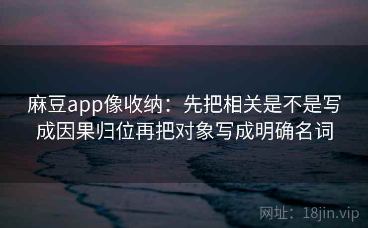 麻豆app像收纳:先把相关是不是写成因果归位再把对象写成明确名词 麻豆app像收纳:先把相关是不是写成因果归位再把对象写成明确名词