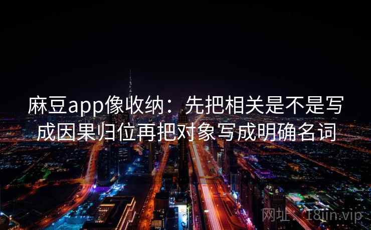 麻豆app像收纳:先把相关是不是写成因果归位再把对象写成明确名词 麻豆app像收纳:先把相关是不是写成因果归位再把对象写成明确名词