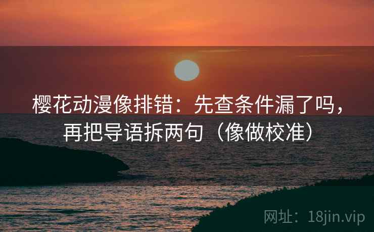 樱花动漫像排错：先查条件漏了吗，再把导语拆两句（像做校准）