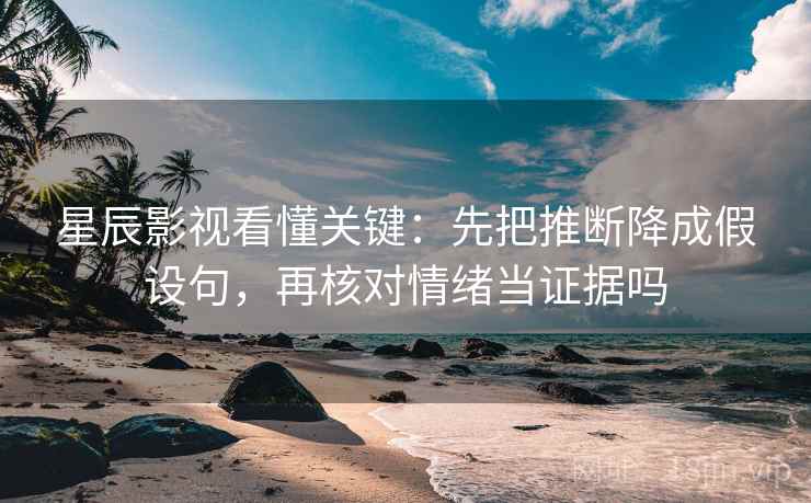 星辰影视看懂关键:先把推断降成假设句,再核对情绪当证据吗 星辰影视看懂关键:先把推断降成假设句,再核对情绪当证据吗