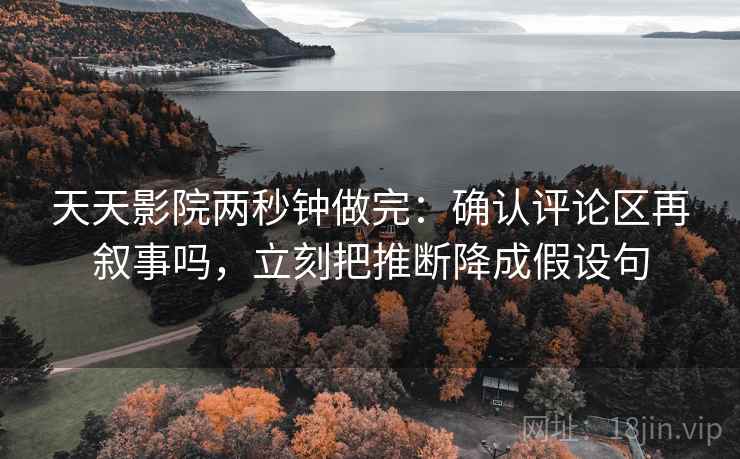 天天影院两秒钟做完:确认评论区再叙事吗,立刻把推断降成假设句 天天影院两秒钟做完:确认评论区再叙事吗,立刻把推断降成假设句