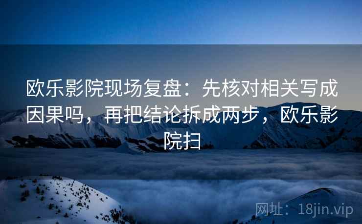 欧乐影院现场复盘：先核对相关写成因果吗，再把结论拆成两步，欧乐影院扫