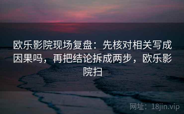 欧乐影院现场复盘：先核对相关写成因果吗，再把结论拆成两步，欧乐影院扫