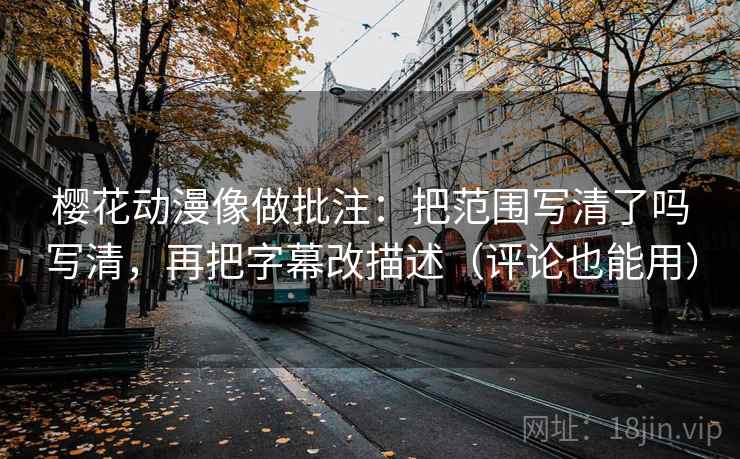 樱花动漫像做批注：把范围写清了吗写清，再把字幕改描述（评论也能用）