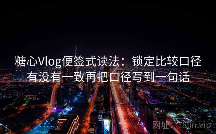 糖心Vlog便签式读法:锁定比较口径有没有一致再把口径写到一句话 糖心Vlog便签式读法:锁定比较口径有没有一致再把口径写到一句话
