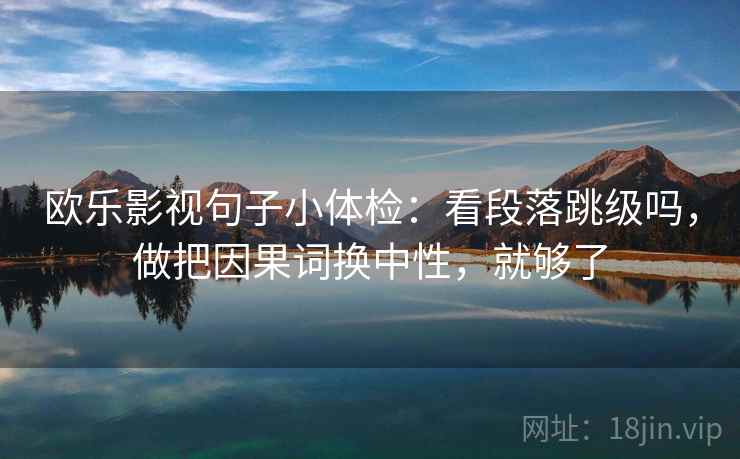 欧乐影视句子小体检:看段落跳级吗,做把因果词换中性,就够了 欧乐影视句子小体检:看段落跳级吗,做把因果词换中性,就够了