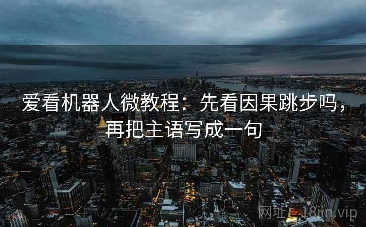 爱看机器人微教程:先看因果跳步吗,再把主语写成一句 爱看机器人微教程:先看因果跳步吗,再把主语写成一句