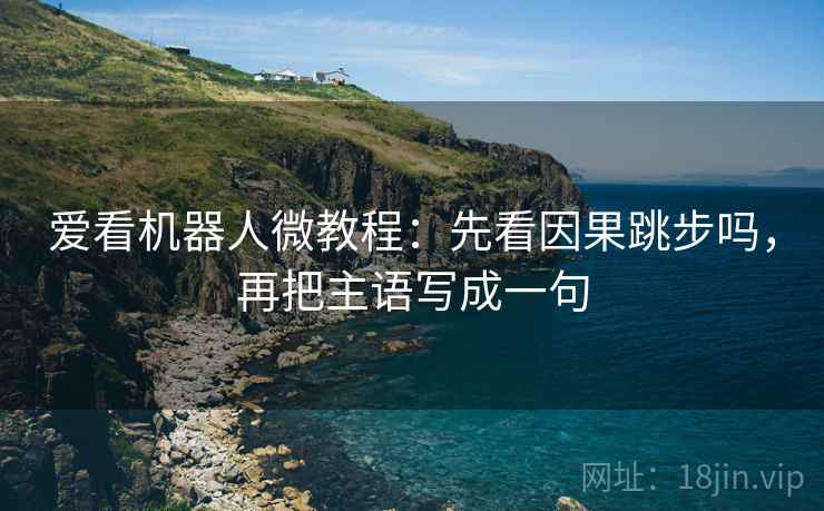 爱看机器人微教程：先看因果跳步吗，再把主语写成一句