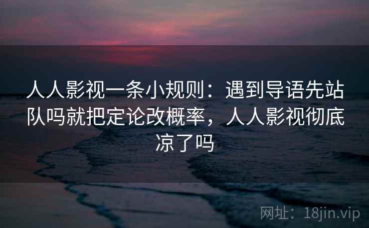 人人影视一条小规则:遇到导语先站队吗就把定论改概率,人人影视彻底凉了吗 人人影视一条小规则:遇到导语先站队吗就把定论改概率,人人影视彻底凉了吗