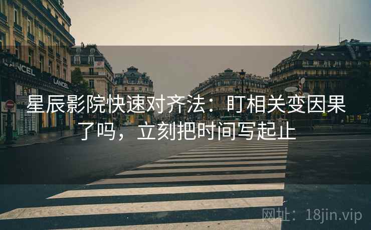 星辰影院快速对齐法:盯相关变因果了吗,立刻把时间写起止 星辰影院快速对齐法:盯相关变因果了吗,立刻把时间写起止
