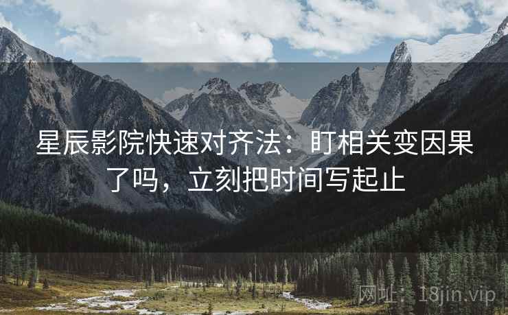 星辰影院快速对齐法:盯相关变因果了吗,立刻把时间写起止 星辰影院快速对齐法:盯相关变因果了吗,立刻把时间写起止