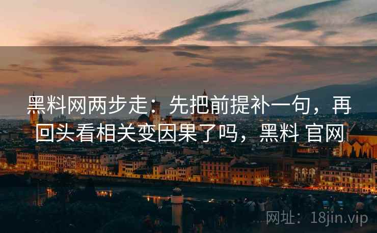 黑料网两步走:先把前提补一句,再回头看相关变因果了吗,黑料 官网 黑料网两步走:先把前提补一句,再回头看相关变因果了吗,黑料 官网