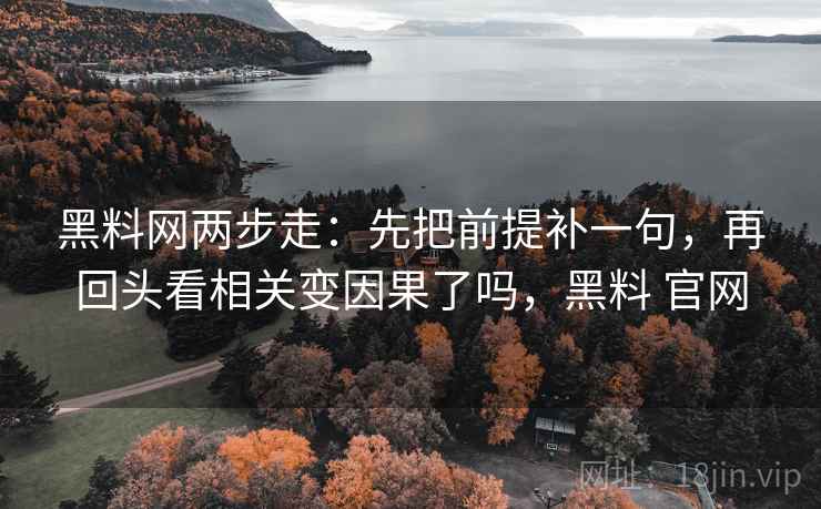 黑料网两步走:先把前提补一句,再回头看相关变因果了吗,黑料 官网 黑料网两步走:先把前提补一句,再回头看相关变因果了吗,黑料 官网