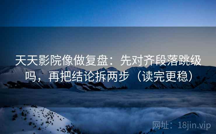 天天影院像做复盘:先对齐段落跳级吗,再把结论拆两步(读完更稳) 天天影院像做复盘:先对齐段落跳级吗,再把结论拆两步(读完更稳)