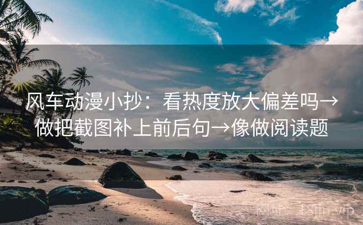 风车动漫小抄:看热度放大偏差吗→做把截图补上前后句→像做阅读题 风车动漫小抄:看热度放大偏差吗→做把截图补上前后句→像做阅读题