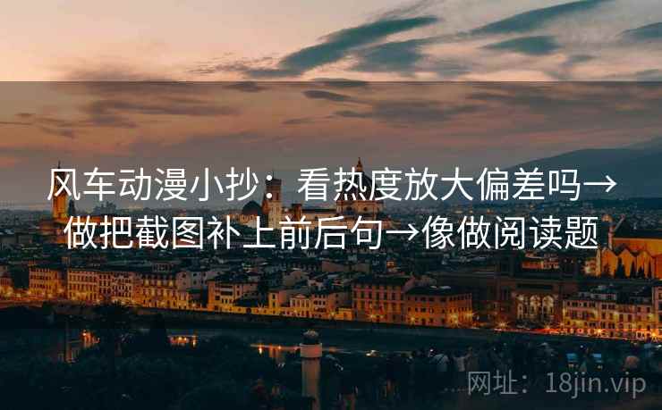 风车动漫小抄:看热度放大偏差吗→做把截图补上前后句→像做阅读题 风车动漫小抄:看热度放大偏差吗→做把截图补上前后句→像做阅读题