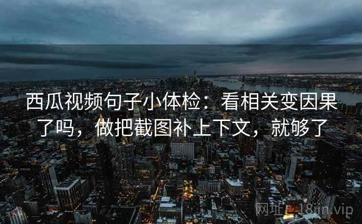西瓜视频句子小体检:看相关变因果了吗,做把截图补上下文,就够了 西瓜视频句子小体检:看相关变因果了吗,做把截图补上下文,就够了