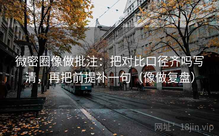 微密圈像做批注:把对比口径齐吗写清,再把前提补一句(像做复盘) 微密圈像做批注:把对比口径齐吗写清,再把前提补一句(像做复盘)