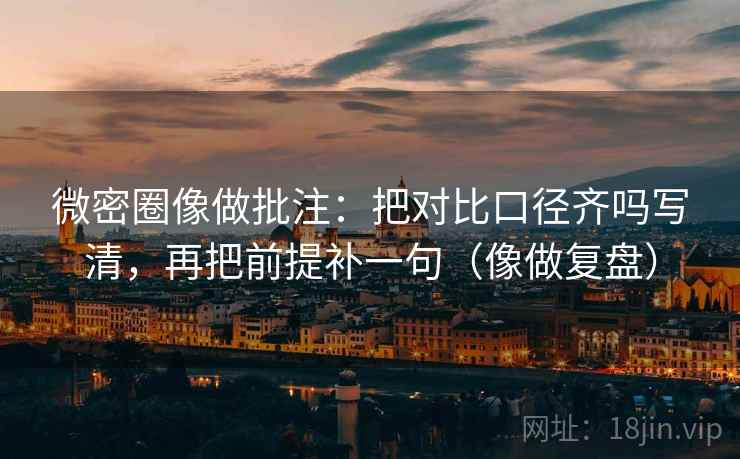微密圈像做批注:把对比口径齐吗写清,再把前提补一句(像做复盘) 微密圈像做批注:把对比口径齐吗写清,再把前提补一句(像做复盘)