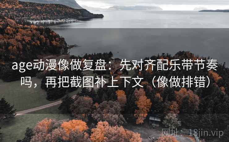 age动漫像做复盘:先对齐配乐带节奏吗,再把截图补上下文(像做排错) age动漫像做复盘:先对齐配乐带节奏吗,再把截图补上下文(像做排错)