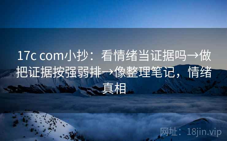 17c com小抄:看情绪当证据吗→做把证据按强弱排→像整理笔记,情绪真相 17c com小抄:看情绪当证据吗→做把证据按强弱排→像整理笔记,情绪真相