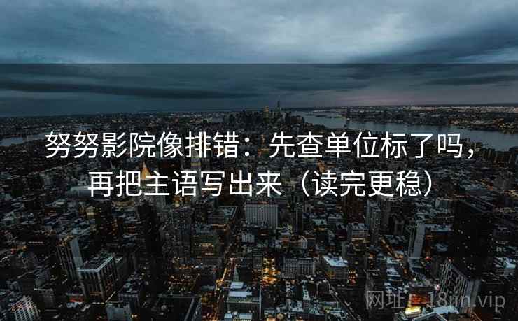 努努影院像排错:先查单位标了吗,再把主语写出来(读完更稳) 努努影院像排错:先查单位标了吗,再把主语写出来(读完更稳)