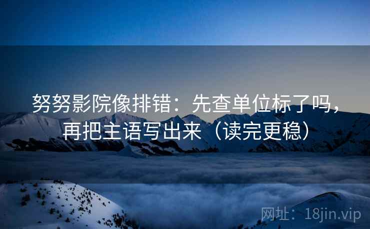 努努影院像排错:先查单位标了吗,再把主语写出来(读完更稳) 努努影院像排错:先查单位标了吗,再把主语写出来(读完更稳)