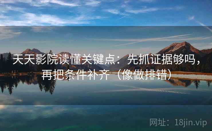 天天影院读懂关键点:先抓证据够吗,再把条件补齐(像做排错) 天天影院读懂关键点:先抓证据够吗,再把条件补齐(像做排错)