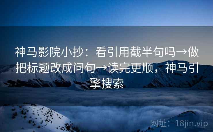 神马影院小抄:看引用截半句吗→做把标题改成问句→读完更顺,神马引擎搜索 神马影院小抄:看引用截半句吗→做把标题改成问句→读完更顺,神马引擎搜索