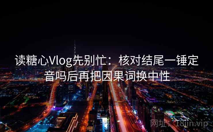 读糖心Vlog先别忙:核对结尾一锤定音吗后再把因果词换中性 读糖心Vlog先别忙:核对结尾一锤定音吗后再把因果词换中性