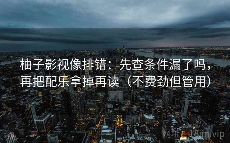 柚子影视像排错:先查条件漏了吗,再把配乐拿掉再读(不费劲但管用) 柚子影视像排错:先查条件漏了吗,再把配乐拿掉再读(不费劲但管用)
