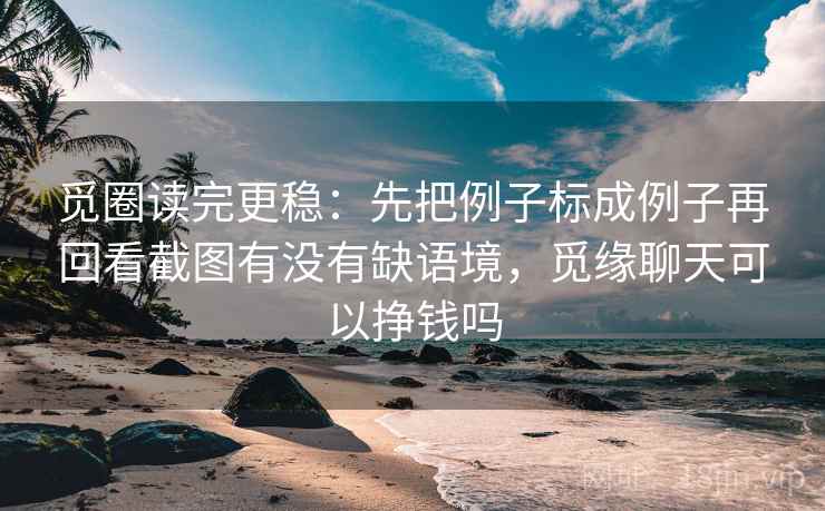 觅圈读完更稳:先把例子标成例子再回看截图有没有缺语境,觅缘聊天可以挣钱吗 觅圈读完更稳:先把例子标成例子再回看截图有没有缺语境,觅缘聊天可以挣钱吗