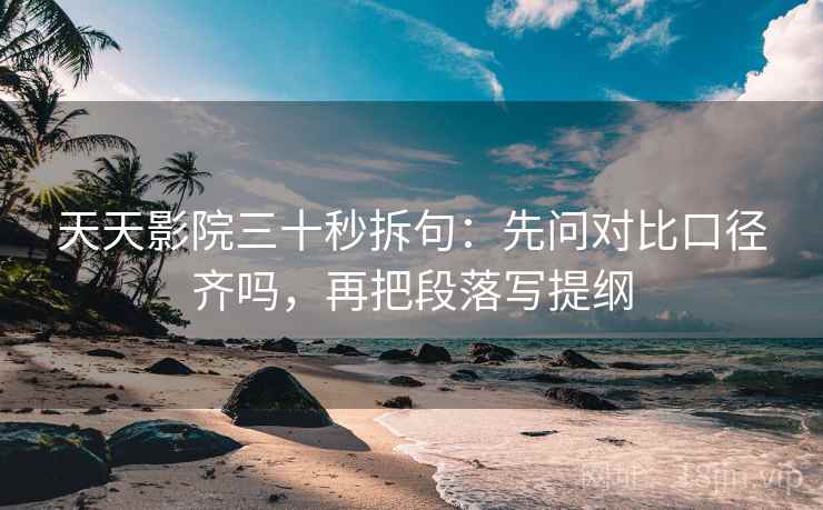 天天影院三十秒拆句：先问对比口径齐吗，再把段落写提纲