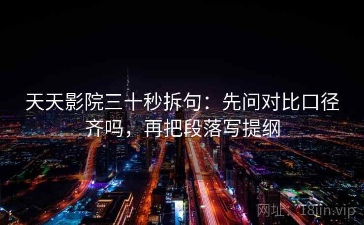 天天影院三十秒拆句:先问对比口径齐吗,再把段落写提纲 天天影院三十秒拆句:先问对比口径齐吗,再把段落写提纲