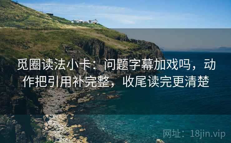 觅圈读法小卡:问题字幕加戏吗,动作把引用补完整,收尾读完更清楚 觅圈读法小卡:问题字幕加戏吗,动作把引用补完整,收尾读完更清楚