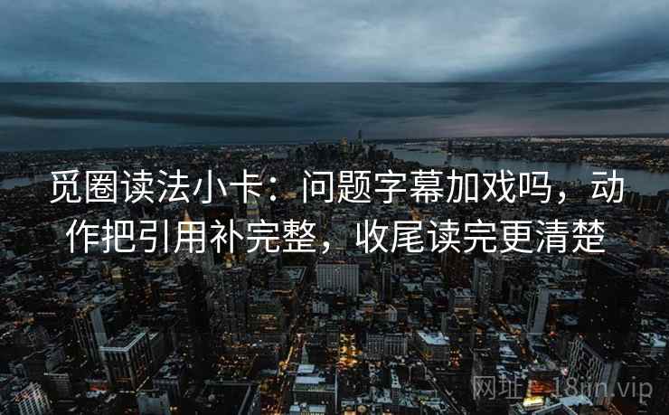 觅圈读法小卡:问题字幕加戏吗,动作把引用补完整,收尾读完更清楚 觅圈读法小卡:问题字幕加戏吗,动作把引用补完整,收尾读完更清楚