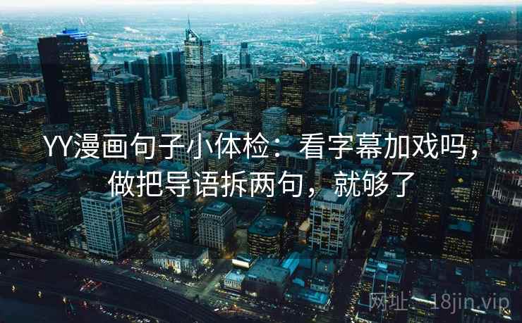 YY漫画句子小体检:看字幕加戏吗,做把导语拆两句,就够了 YY漫画句子小体检:看字幕加戏吗,做把导语拆两句,就够了
