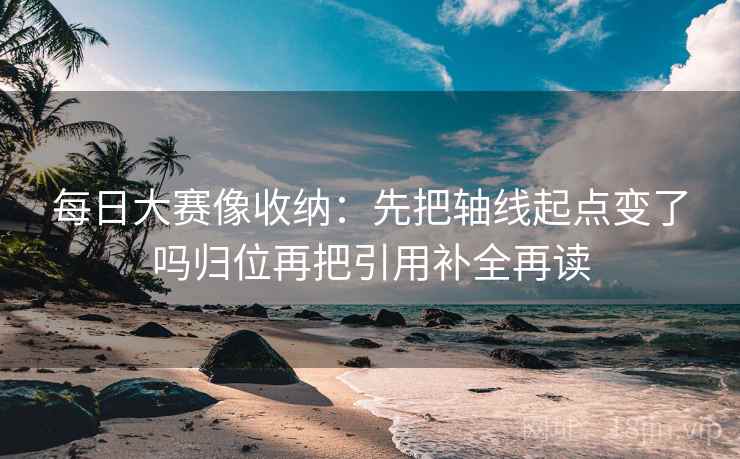 每日大赛像收纳:先把轴线起点变了吗归位再把引用补全再读 每日大赛像收纳:先把轴线起点变了吗归位再把引用补全再读