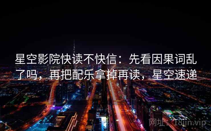 星空影院快读不快信:先看因果词乱了吗,再把配乐拿掉再读,星空速递 星空影院快读不快信:先看因果词乱了吗,再把配乐拿掉再读,星空速递