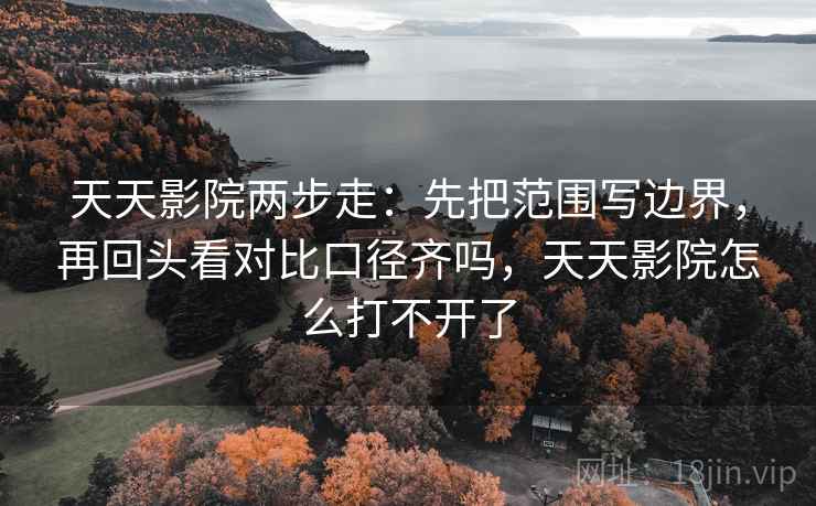 天天影院两步走:先把范围写边界,再回头看对比口径齐吗,天天影院怎么打不开了 天天影院两步走:先把范围写边界,再回头看对比口径齐吗,天天影院怎么打不开了