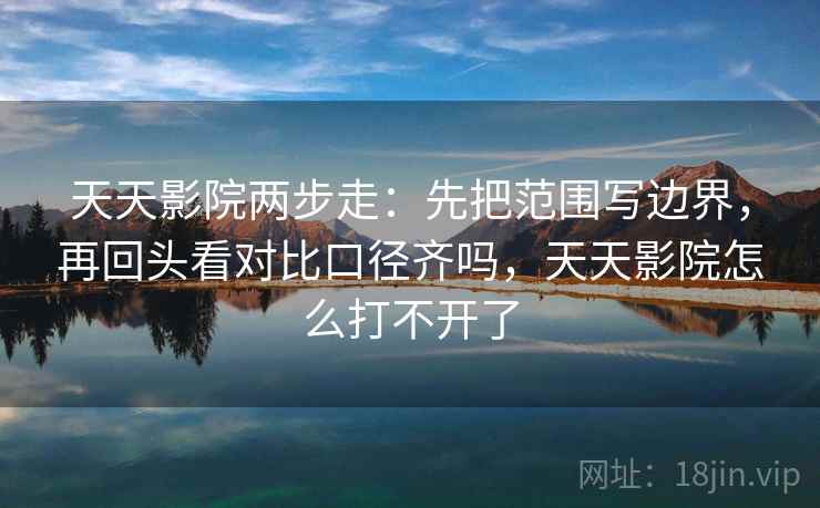 天天影院两步走:先把范围写边界,再回头看对比口径齐吗,天天影院怎么打不开了 天天影院两步走:先把范围写边界,再回头看对比口径齐吗,天天影院怎么打不开了
