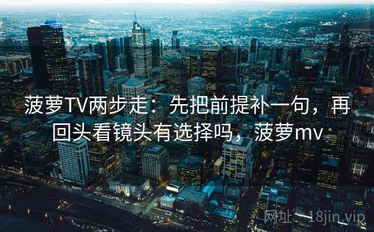 菠萝TV两步走:先把前提补一句,再回头看镜头有选择吗,菠萝mv 菠萝TV两步走:先把前提补一句,再回头看镜头有选择吗,菠萝mv
