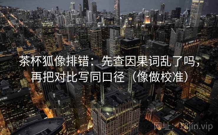 茶杯狐像排错:先查因果词乱了吗,再把对比写同口径(像做校准) 茶杯狐像排错:先查因果词乱了吗,再把对比写同口径(像做校准)