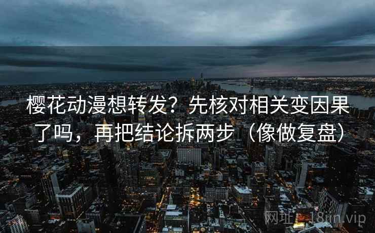 樱花动漫想转发?先核对相关变因果了吗,再把结论拆两步(像做复盘) 樱花动漫想转发?先核对相关变因果了吗,再把结论拆两步(像做复盘)