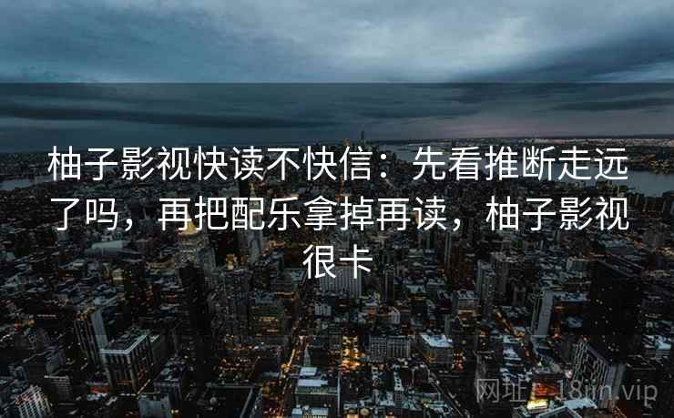 柚子影视快读不快信:先看推断走远了吗,再把配乐拿掉再读,柚子影视很卡 柚子影视快读不快信:先看推断走远了吗,再把配乐拿掉再读,柚子影视很卡